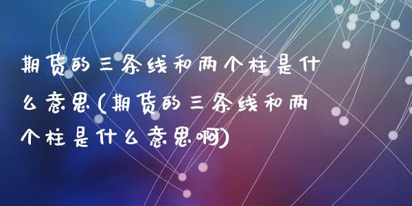 期货的三条线和两个柱是什么意思(期货的三条线和两个柱是什么意思啊)_原油期货_第1张_珍投期货网 期货的三条线和两个柱是什么意思(期货的三条线和两个柱是什么意思啊)_https://www.zztgc.com_原油期货_第1张