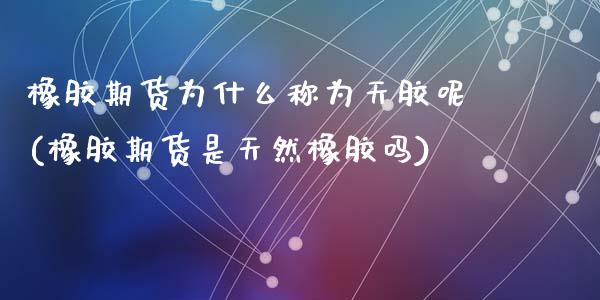 橡胶期货为什么称为天胶呢(橡胶期货是天然橡胶吗)_https://www.zztgc.com_期货直播_第1张