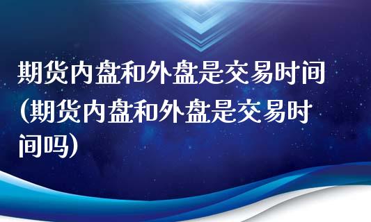 期货内盘和外盘是交易时间(期货内盘和外盘是交易时间吗)_https://www.zztgc.com_黄金期货_第1张