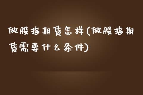 做股指期货怎样(做股指期货需要什么条件)_https://www.zztgc.com_期货行情_第1张