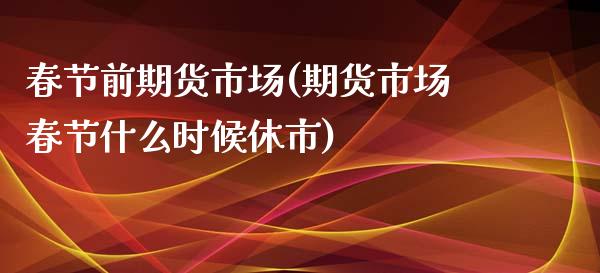 春节前期货市场(期货市场春节什么时候休市)_https://www.zztgc.com_期货直播_第1张