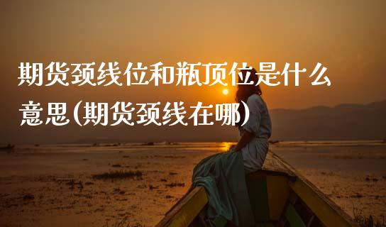 期货颈线位和瓶顶位是什么意思(期货颈线在哪)_https://www.zztgc.com_黄金期货_第1张