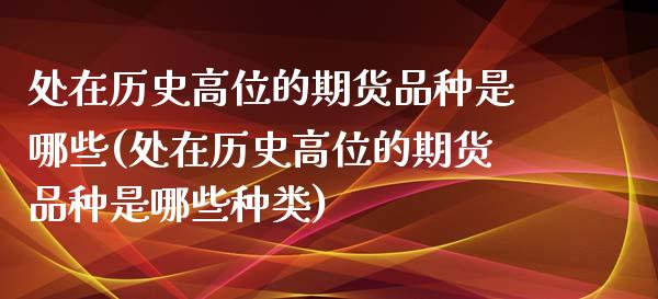 处在历史高位的期货品种是哪些(处在历史高位的期货品种是哪些种类)_https://www.zztgc.com_黄金期货_第1张