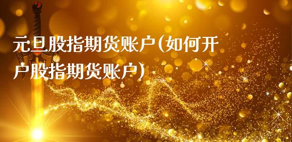 元旦股指期货账户(如何开户股指期货账户)_https://www.zztgc.com_原油期货_第1张