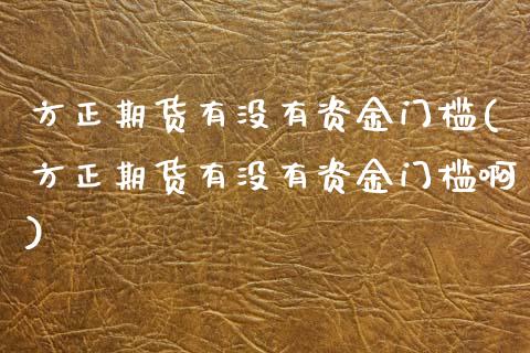 方正期货有没有资金门槛(方正期货有没有资金门槛啊)_https://www.zztgc.com_期货行情_第1张