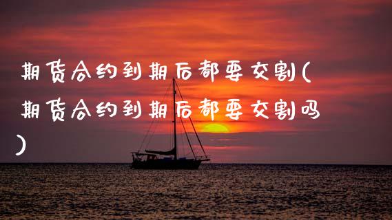 期货合约到期后都要交割(期货合约到期后都要交割吗)_https://www.zztgc.com_期货入门_第1张