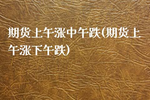 期货上午涨中午跌(期货上午涨下午跌)_https://www.zztgc.com_期货直播_第1张