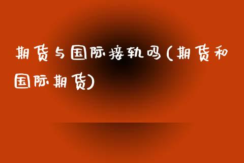 期货与国际接轨吗(期货和国际期货)_https://www.zztgc.com_期货行情_第1张