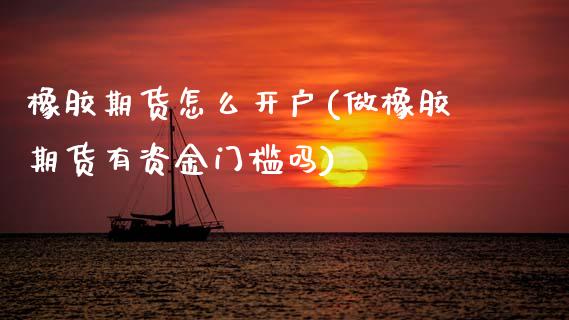 橡胶期货怎么开户(做橡胶期货有资金门槛吗)_https://www.zztgc.com_期货入门_第1张