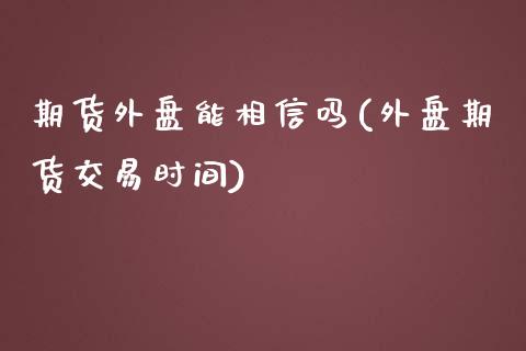 期货外盘能相信吗(外盘期货交易时间)_https://www.zztgc.com_原油期货_第1张