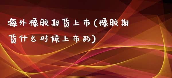 海外橡胶期货上市(橡胶期货什么时候上市的)_https://www.zztgc.com_期货入门_第1张
