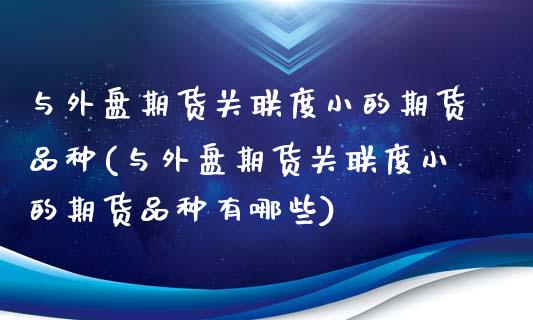 与外盘期货关联度小的期货品种(与外盘期货关联度小的期货品种有哪些)_https://www.zztgc.com_期货直播_第1张