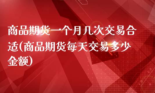 商品期货一个月几次交易合适(商品期货每天交易多少金额)_https://www.zztgc.com_期货开户_第1张