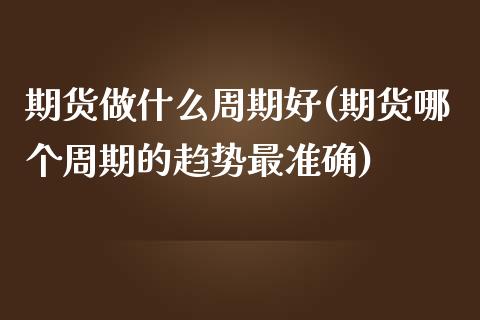 期货做什么周期好(期货哪个周期的趋势最准确)_https://www.zztgc.com_黄金期货_第1张