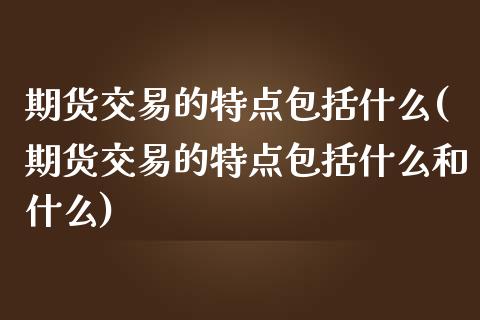 期货交易的特点包括什么(期货交易的特点包括什么和什么)_https://www.zztgc.com_期货行情_第1张