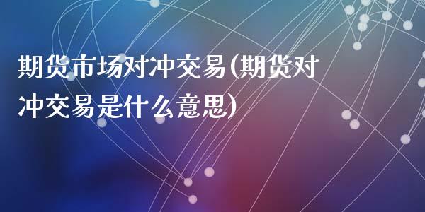 期货市场对冲交易(期货对冲交易是什么意思)_https://www.zztgc.com_期货行情_第1张