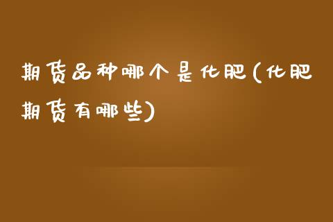 期货品种哪个是化肥(化肥期货有哪些)_https://www.zztgc.com_原油期货_第1张