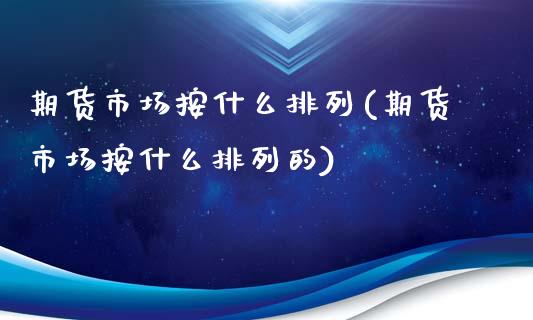 期货市场按什么排列(期货市场按什么排列的)_https://www.zztgc.com_期货直播_第1张