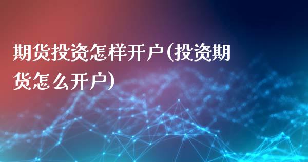 期货投资怎样开户(投资期货怎么开户)_https://www.zztgc.com_黄金期货_第1张