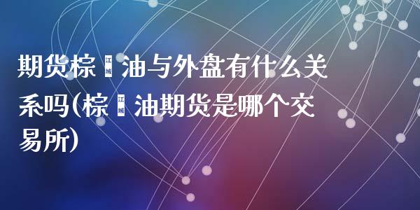 期货棕榈油与外盘有什么关系吗(棕榈油期货是哪个交易所)_https://www.zztgc.com_期货入门_第1张