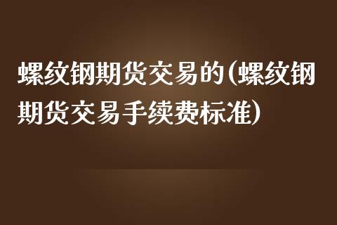 螺纹钢期货交易的(螺纹钢期货交易手续费标准)_https://www.zztgc.com_期货入门_第1张