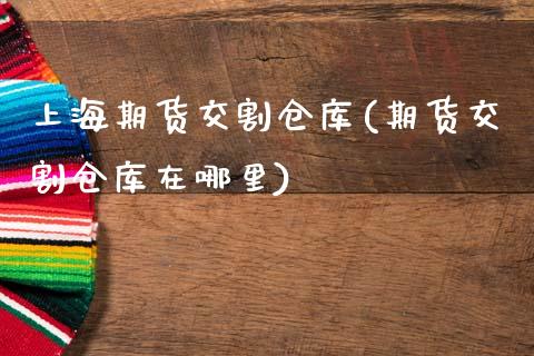 上海期货交割仓库(期货交割仓库在哪里)_https://www.zztgc.com_期货行情_第1张