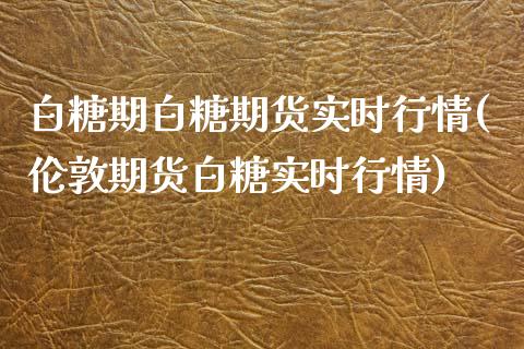 白糖期白糖期货实时行情(伦敦期货白糖实时行情)_https://www.zztgc.com_期货行情_第1张