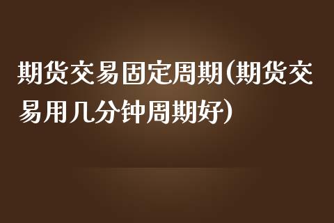 期货交易固定周期(期货交易用几分钟周期好)_https://www.zztgc.com_期货入门_第1张