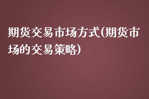 期货交易市场方式(期货市场的交易策略)_https://www.zztgc.com_期货开户_第1张