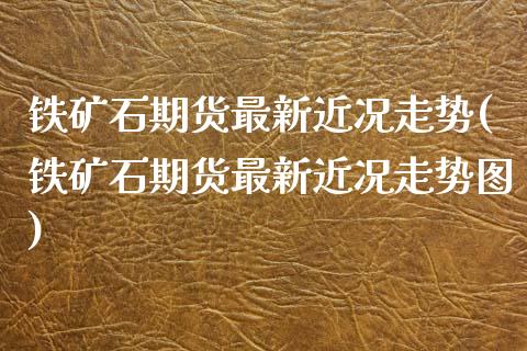 铁矿石期货最新近况走势(铁矿石期货最新近况走势图)_https://www.zztgc.com_期货行情_第1张