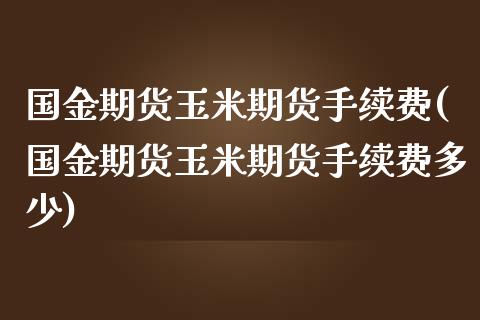 国金期货玉米期货手续费(国金期货玉米期货手续费多少)_https://www.zztgc.com_原油期货_第1张