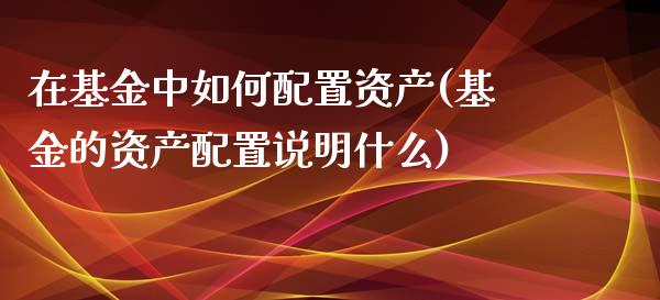 在基金中如何配置资产(基金的资产配置说明什么)_https://www.zztgc.com_期货入门_第1张