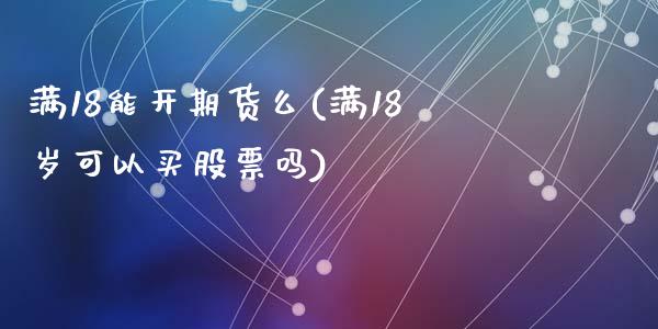 满18能开期货么(满18岁可以买股票吗)_https://www.zztgc.com_期货入门_第1张