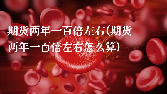 期货两年一百倍左右(期货两年一百倍左右怎么算)_https://www.zztgc.com_黄金期货_第1张