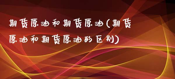 期货原油和期货原油(期货原油和期货原油的区别)_https://www.zztgc.com_期货直播_第1张