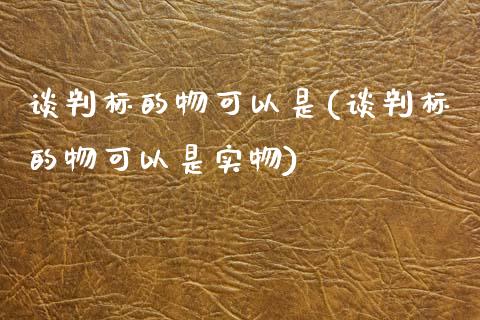 谈判标的物可以是(谈判标的物可以是实物)_https://www.zztgc.com_期货入门_第1张