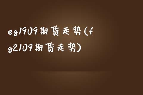eg1909期货走势(fg2109期货走势)_https://www.zztgc.com_黄金期货_第1张