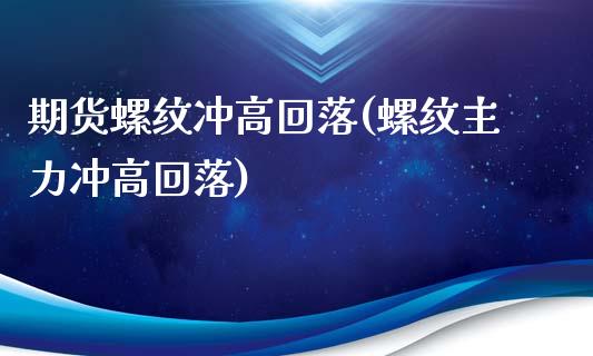 期货螺纹冲高回落(螺纹主力冲高回落)_https://www.zztgc.com_期货行情_第1张