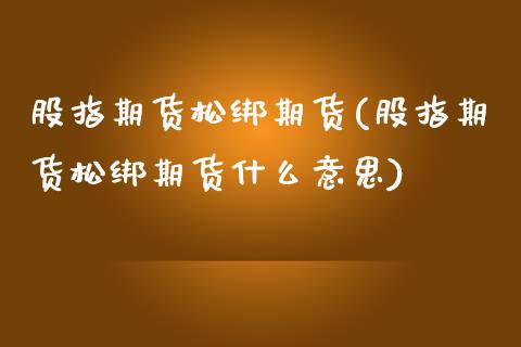 股指期货松绑期货(股指期货松绑期货什么意思)_https://www.zztgc.com_期货入门_第1张