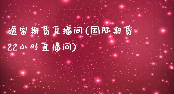 逸富期货直播间(国际期货22小时直播间)_https://www.zztgc.com_期货入门_第1张