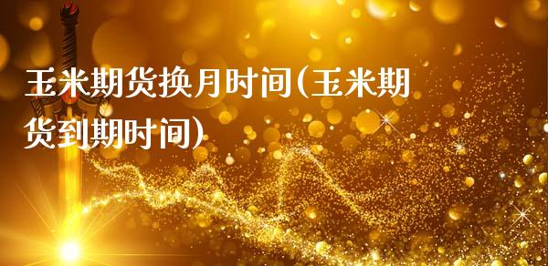 玉米期货换月时间(玉米期货到期时间)_https://www.zztgc.com_期货入门_第1张