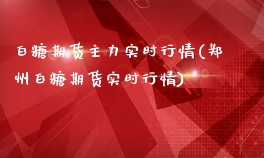 白糖期货主力实时行情(郑州白糖期货实时行情)_https://www.zztgc.com_期货行情_第1张
