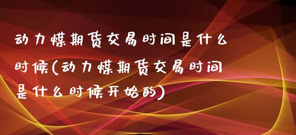 动力煤期货交易时间是什么时候(动力煤期货交易时间是什么时候开始的)_https://www.zztgc.com_黄金期货_第1张