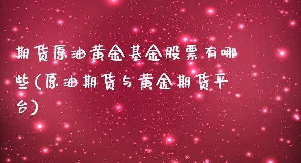 期货原油黄金基金股票有哪些(原油期货与黄金期货平台)_https://www.zztgc.com_期货行情_第1张