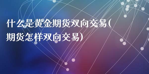 什么是黄金期货双向交易(期货怎样双向交易)_https://www.zztgc.com_期货行情_第1张