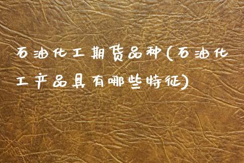 石油化工期货品种(石油化工产品具有哪些特征)_https://www.zztgc.com_期货入门_第1张