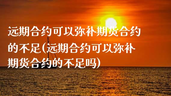 远期合约可以弥补期货合约的不足(远期合约可以弥补期货合约的不足吗)_https://www.zztgc.com_期货行情_第1张