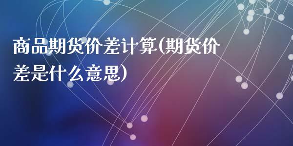 商品期货价差计算(期货价差是什么意思)_https://www.zztgc.com_期货行情_第1张