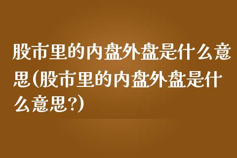 股市里的内盘外盘是什么意思(股市里的内盘外盘是什么意思?)_https://www.zztgc.com_黄金期货_第1张