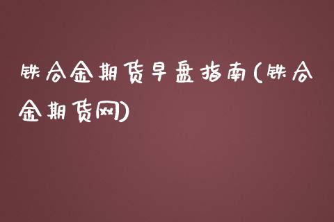铁合金期货早盘指南(铁合金期货网)_https://www.zztgc.com_期货直播_第1张